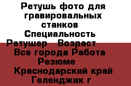 Ретушь фото для гравировальных станков › Специальность ­ Ретушер › Возраст ­ 40 - Все города Работа » Резюме   . Краснодарский край,Геленджик г.